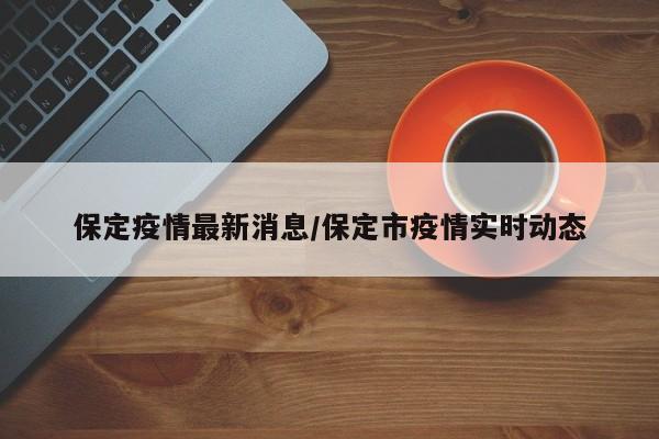 保定疫情最新消息/保定市疫情实时动态
