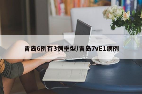 青岛6例有3例重型/青岛7vE1病例